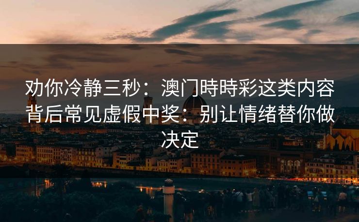 劝你冷静三秒：澳门時時彩这类内容背后常见虚假中奖：别让情绪替你做决定