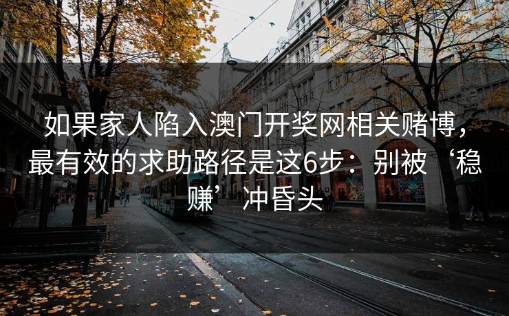 如果家人陷入澳门开奖网相关赌博，最有效的求助路径是这6步：别被‘稳赚’冲昏头