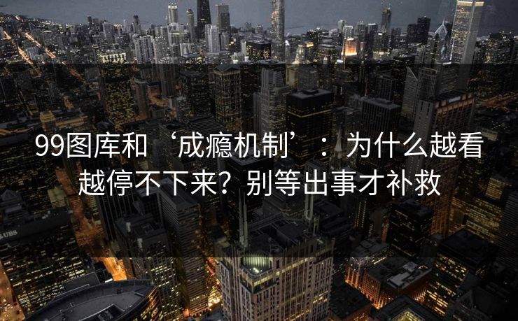 99图库和‘成瘾机制’：为什么越看越停不下来？别等出事才补救