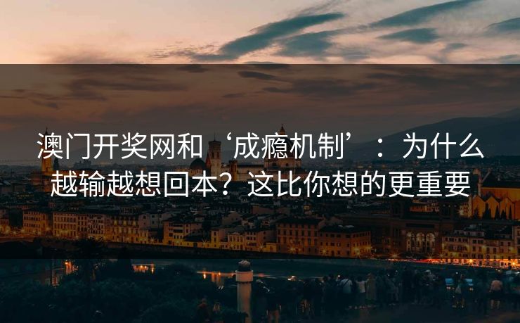 澳门开奖网和‘成瘾机制’：为什么越输越想回本？这比你想的更重要
