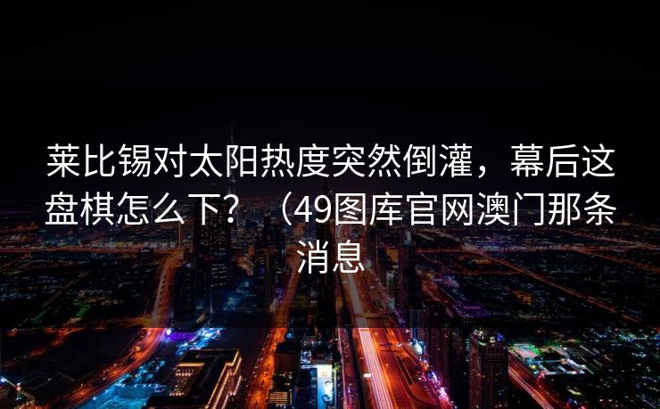 莱比锡对太阳热度突然倒灌，幕后这盘棋怎么下？（49图库官网澳门那条消息