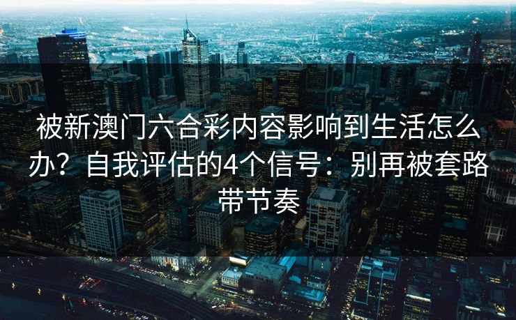 被新澳门六合彩内容影响到生活怎么办？自我评估的4个信号：别再被套路带节奏