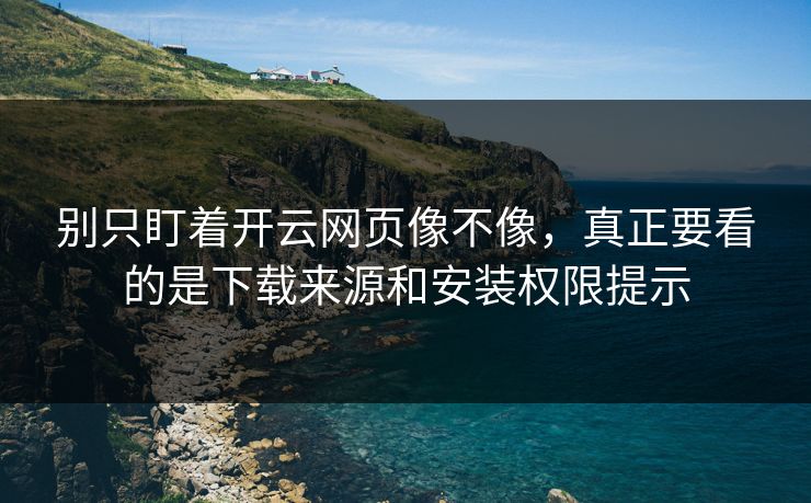 别只盯着开云网页像不像，真正要看的是下载来源和安装权限提示