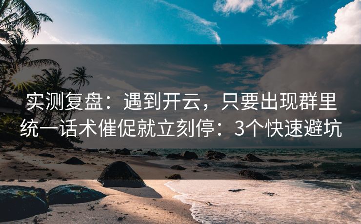实测复盘：遇到开云，只要出现群里统一话术催促就立刻停：3个快速避坑