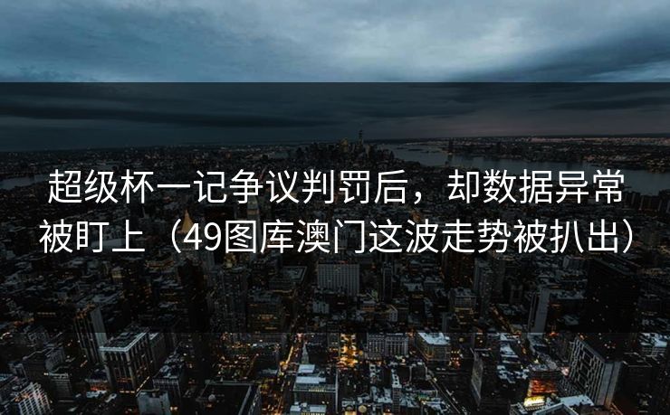 超级杯一记争议判罚后，却数据异常被盯上（49图库澳门这波走势被扒出）